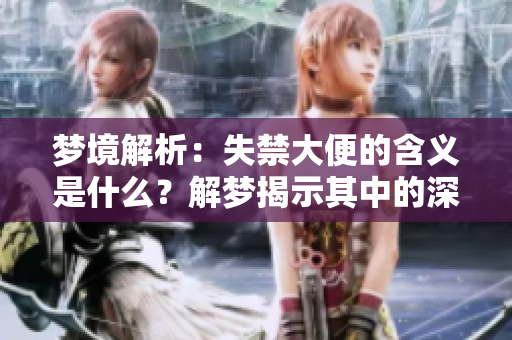 梦境解析：失禁大便的含义是什么？解梦揭示其中的深层寓意。