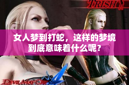 女人梦到打蛇，这样的梦境到底意味着什么呢？