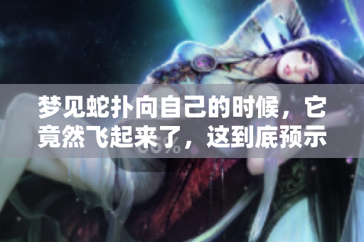 梦见蛇扑向自己的时候，它竟然飞起来了，这到底预示着什么呢