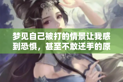 梦见自己被打的情景让我感到恐惧，甚至不敢还手的原因是什么呢