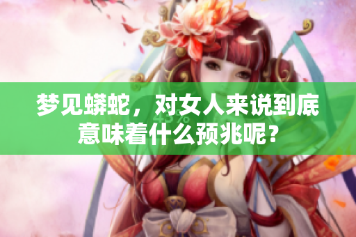 梦见蟒蛇，对女人来说到底意味着什么预兆呢？