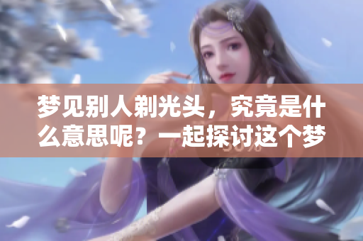 梦见别人剃光头，究竟是什么意思呢？一起探讨这个梦境的深层含义吧！