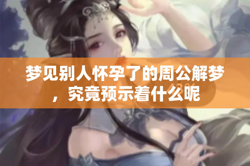 梦见别人怀孕了的周公解梦，究竟预示着什么呢