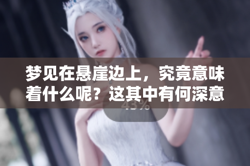 梦见在悬崖边上，究竟意味着什么呢？这其中有何深意呢？