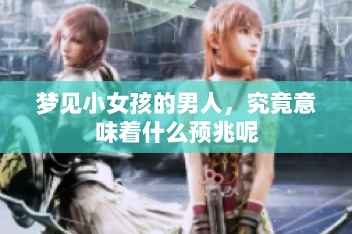 梦见小女孩的男人，究竟意味着什么预兆呢