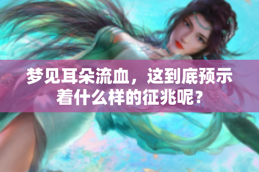 梦见耳朵流血，这到底预示着什么样的征兆呢？