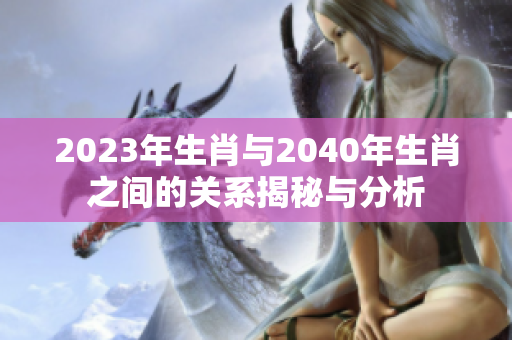 2023年生肖与2040年生肖之间的关系揭秘与分析