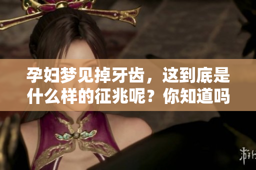 孕妇梦见掉牙齿，这到底是什么样的征兆呢？你知道吗？