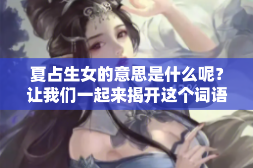 夏占生女的意思是什么呢？让我们一起来揭开这个词语背后的含义吧。