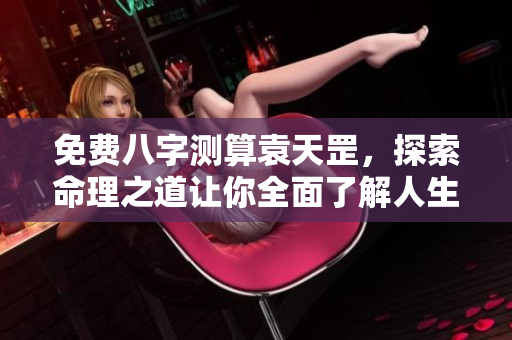 免费八字测算袁天罡，探索命理之道让你全面了解人生