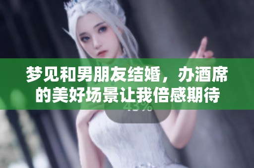梦见和男朋友结婚，办酒席的美好场景让我倍感期待