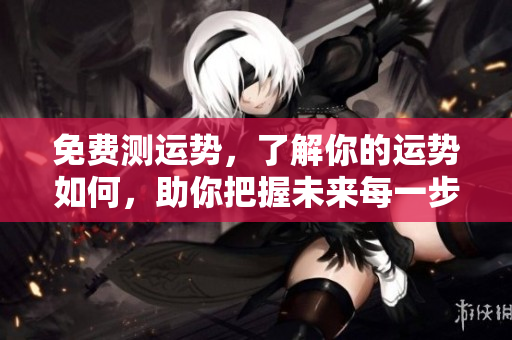 免费测运势，了解你的运势如何，助你把握未来每一步
