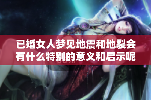 已婚女人梦见地震和地裂会有什么特别的意义和启示呢