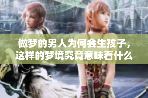 做梦的男人为何会生孩子，这样的梦境究竟意味着什么预兆呢
