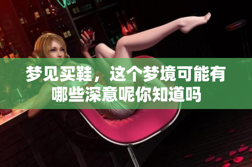 梦见买鞋，这个梦境可能有哪些深意呢你知道吗