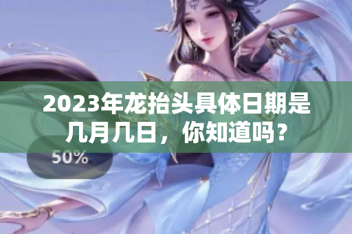 2023年龙抬头具体日期是几月几日，你知道吗？