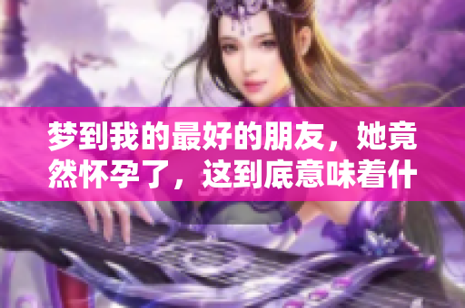 梦到我的最好的朋友，她竟然怀孕了，这到底意味着什么呢