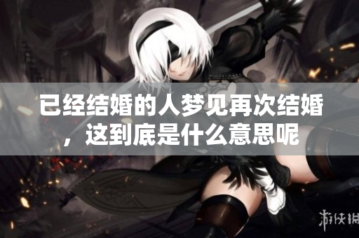 已经结婚的人梦见再次结婚，这到底是什么意思呢