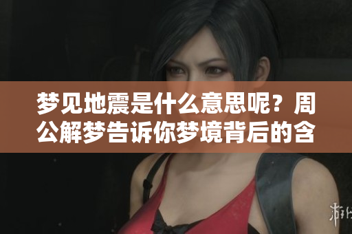 梦见地震是什么意思呢？周公解梦告诉你梦境背后的含义