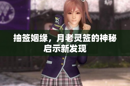 抽签姻缘，月老灵签的神秘启示新发现