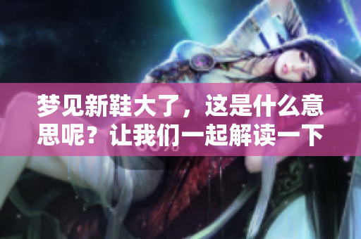 梦见新鞋大了，这是什么意思呢？让我们一起解读一下吧！