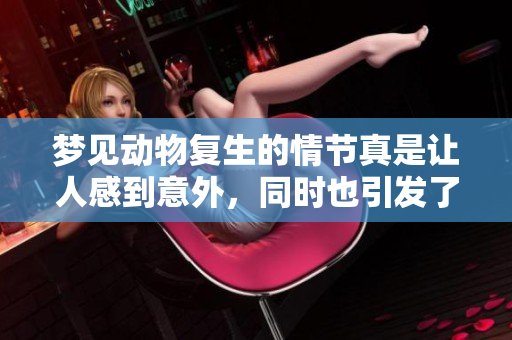 梦见动物复生的情节真是让人感到意外，同时也引发了深思。