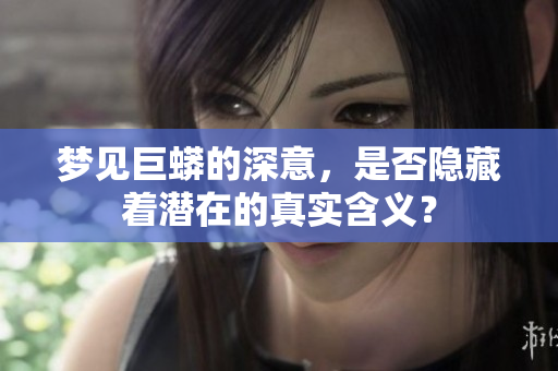 梦见巨蟒的深意，是否隐藏着潜在的真实含义？