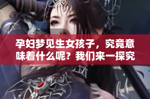 孕妇梦见生女孩子，究竟意味着什么呢？我们来一探究竟。