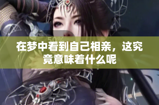 在梦中看到自己相亲，这究竟意味着什么呢
