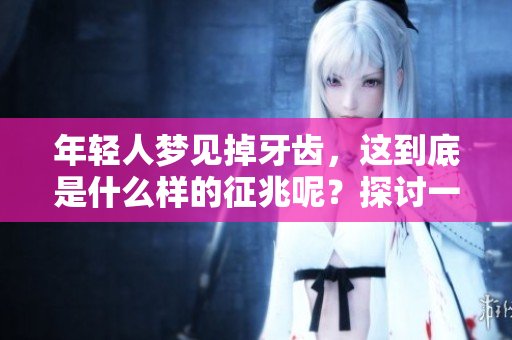 年轻人梦见掉牙齿，这到底是什么样的征兆呢？探讨一下其中的含义与解释。