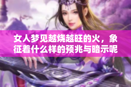 女人梦见越烧越旺的火，象征着什么样的预兆与暗示呢