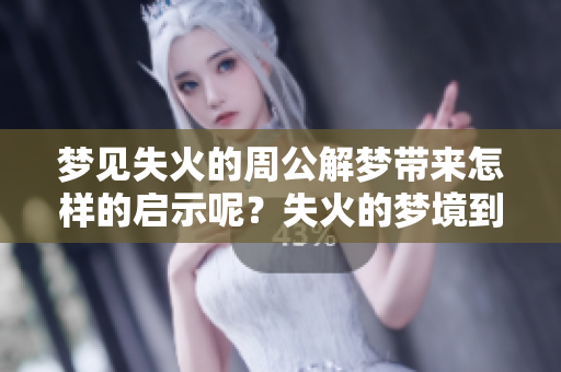 梦见失火的周公解梦带来怎样的启示呢？失火的梦境到底有何深意？