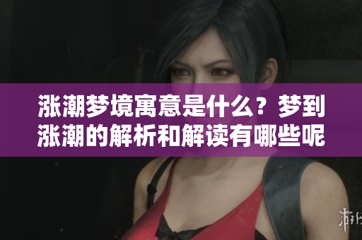 涨潮梦境寓意是什么？梦到涨潮的解析和解读有哪些呢？