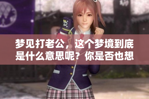 梦见打老公，这个梦境到底是什么意思呢？你是否也想知道呢？