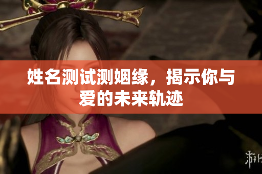 姓名测试测姻缘，揭示你与爱的未来轨迹