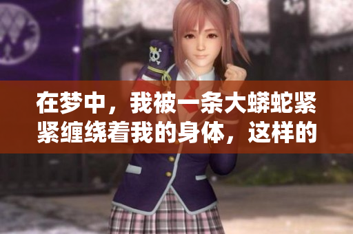 在梦中，我被一条大蟒蛇紧紧缠绕着我的身体，这样的感觉很奇妙。