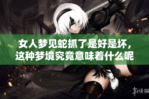 女人梦见蛇抓了是好是坏，这种梦境究竟意味着什么呢