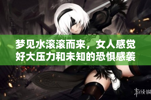 梦见水滚滚而来，女人感觉好大压力和未知的恐惧感袭来