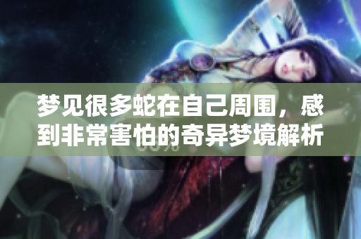 梦见很多蛇在自己周围，感到非常害怕的奇异梦境解析