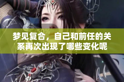 梦见复合，自己和前任的关系再次出现了哪些变化呢