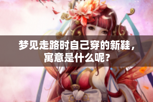 梦见走路时自己穿的新鞋，寓意是什么呢？