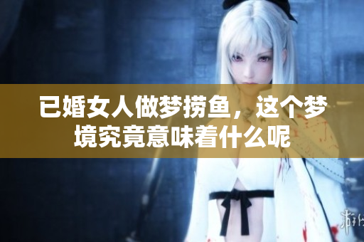 已婚女人做梦捞鱼，这个梦境究竟意味着什么呢
