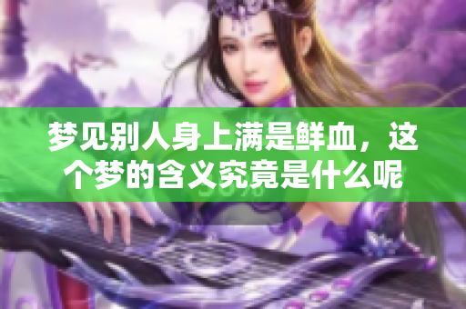 梦见别人身上满是鲜血，这个梦的含义究竟是什么呢