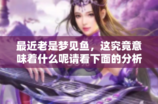 最近老是梦见鱼，这究竟意味着什么呢请看下面的分析