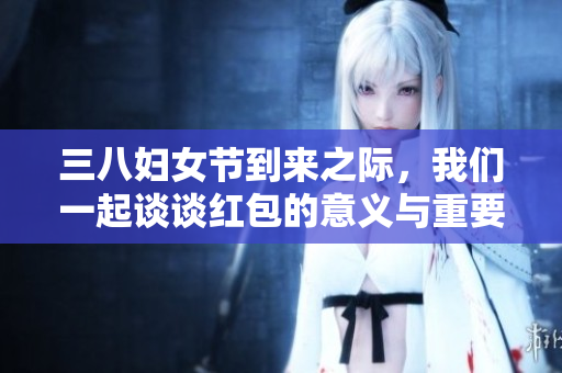 三八妇女节到来之际，我们一起谈谈红包的意义与重要性