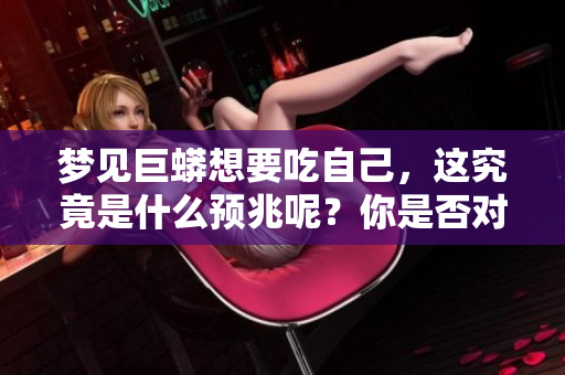 梦见巨蟒想要吃自己，这究竟是什么预兆呢？你是否对此感到好奇？