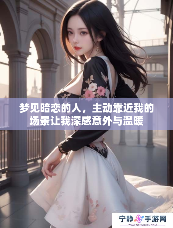 梦见暗恋的人，主动靠近我的场景让我深感意外与温暖