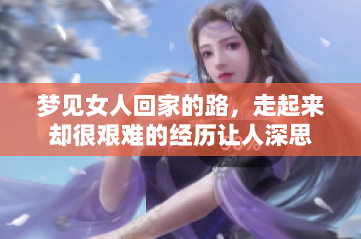 梦见女人回家的路，走起来却很艰难的经历让人深思