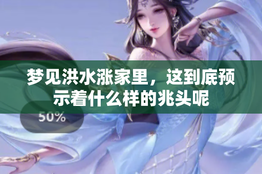 梦见洪水涨家里，这到底预示着什么样的兆头呢
