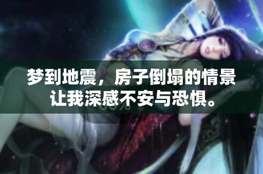 梦到地震，房子倒塌的情景让我深感不安与恐惧。